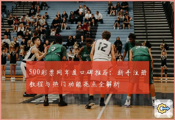 500彩票网年度口碑推荐：新手注册教程与热门功能亮点全解析
