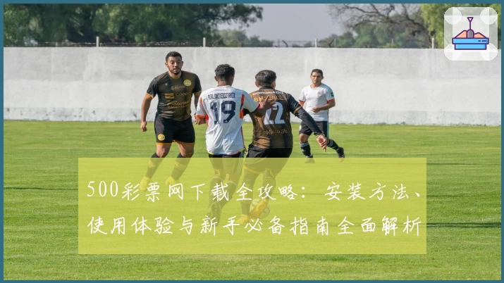 500彩票网下载全攻略：安装方法、使用体验与新手必备指南全面解析