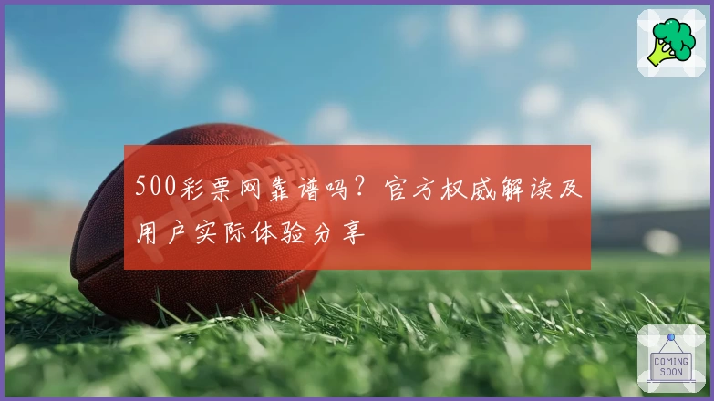 500彩票网靠谱吗？官方权威解读及用户实际体验分享