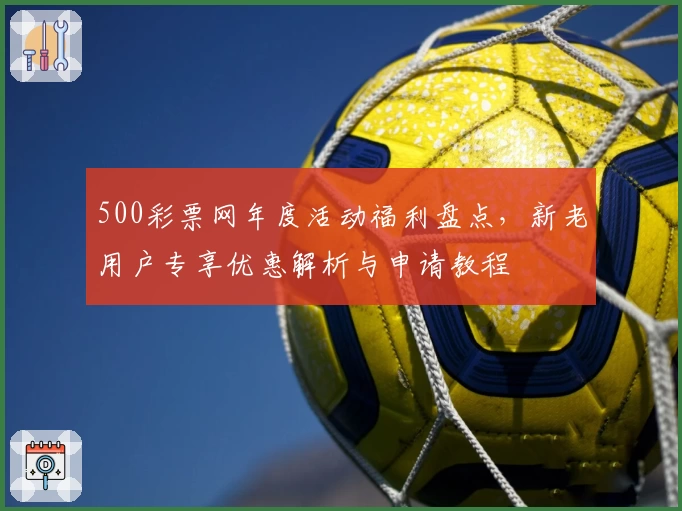 500彩票网年度活动福利盘点，新老用户专享优惠解析与申请教程