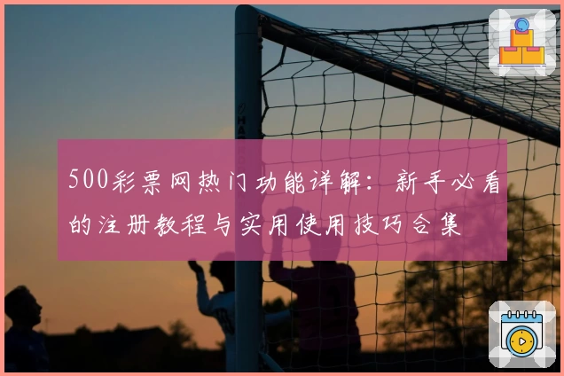 500彩票网热门功能详解：新手必看的注册教程与实用使用技巧合集