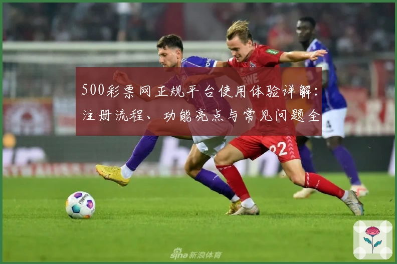 500彩票网正规平台使用体验详解：注册流程、功能亮点与常见问题全攻略