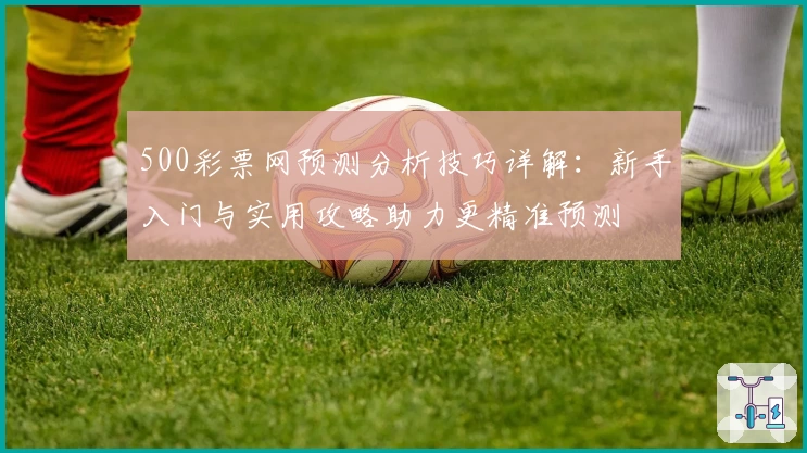 500彩票网预测分析技巧详解：新手入门与实用攻略助力更精准预测