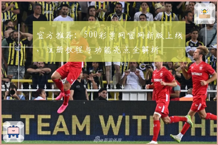 官方推荐：500彩票网官网新版上线，注册教程与功能亮点全解析
