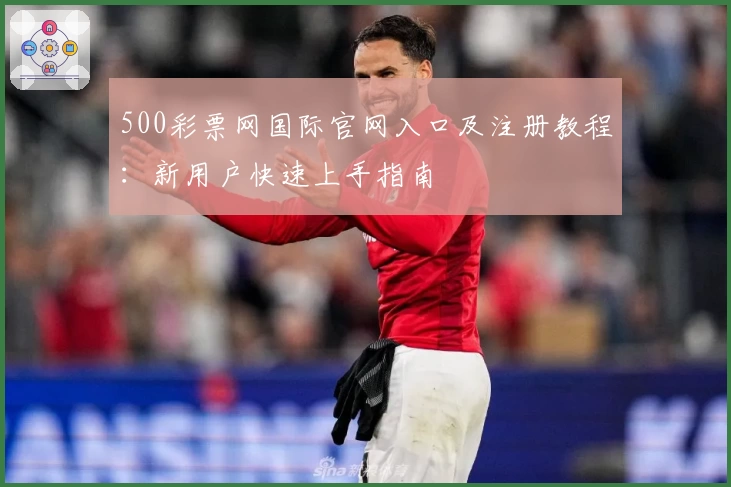 500彩票网国际官网入口及注册教程：新用户快速上手指南