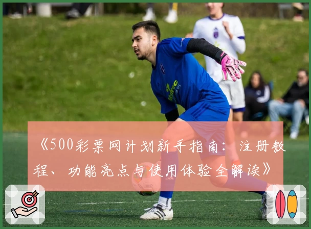 《500彩票网计划新手指南：注册教程、功能亮点与使用体验全解读》