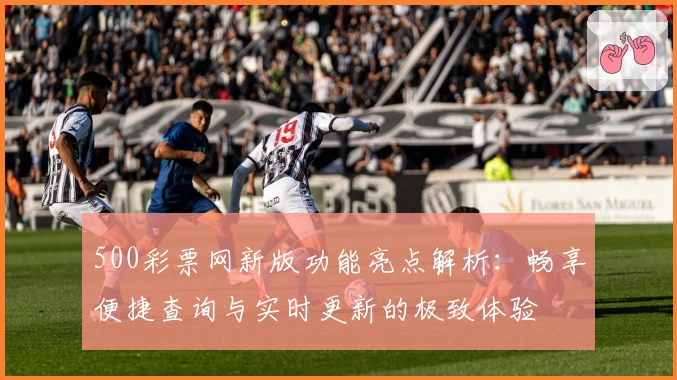 500彩票网新版功能亮点解析：畅享便捷查询与实时更新的极致体验