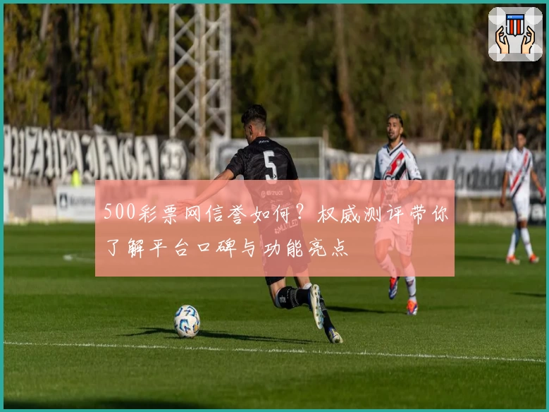 500彩票网信誉如何？权威测评带你了解平台口碑与功能亮点