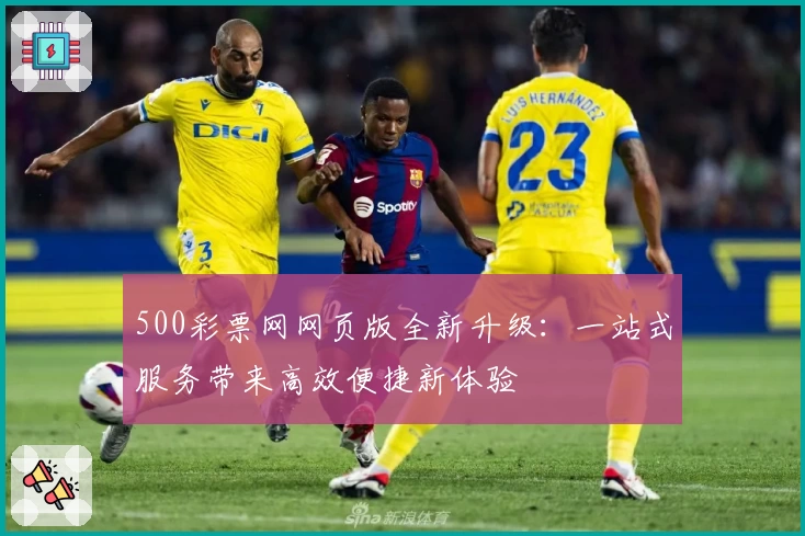 500彩票网网页版全新升级：一站式服务带来高效便捷新体验