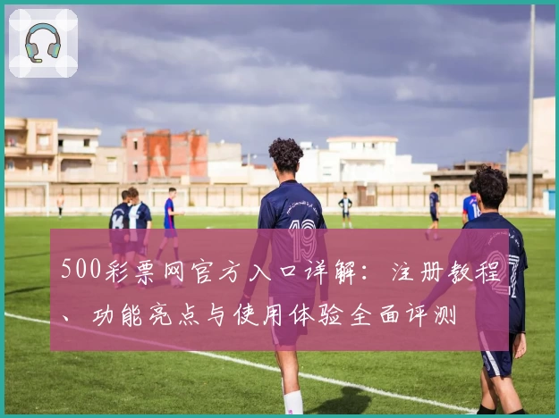 500彩票网官方入口详解：注册教程、功能亮点与使用体验全面评测