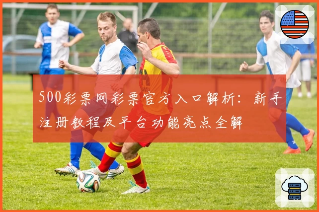 500彩票网彩票官方入口解析：新手注册教程及平台功能亮点全解