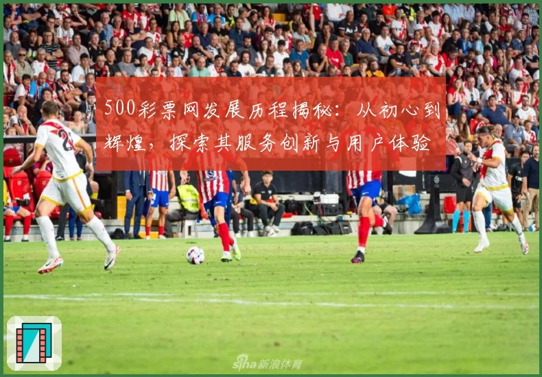 500彩票网发展历程揭秘:从初心到辉煌,探索其服务创新与用户体验历程