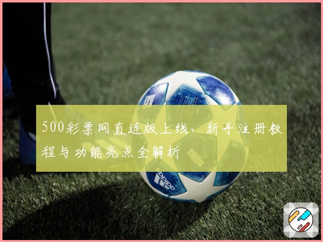 500彩票网直连版上线，新手注册教程与功能亮点全解析