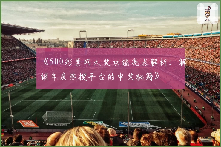 《500彩票网大奖功能亮点解析：解锁年度热搜平台的中奖秘籍》