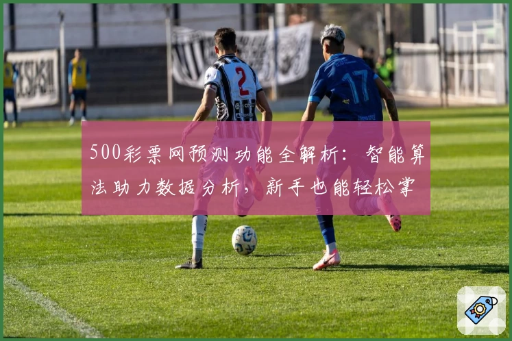 500彩票网预测功能全解析：智能算法助力数据分析，新手也能轻松掌握
