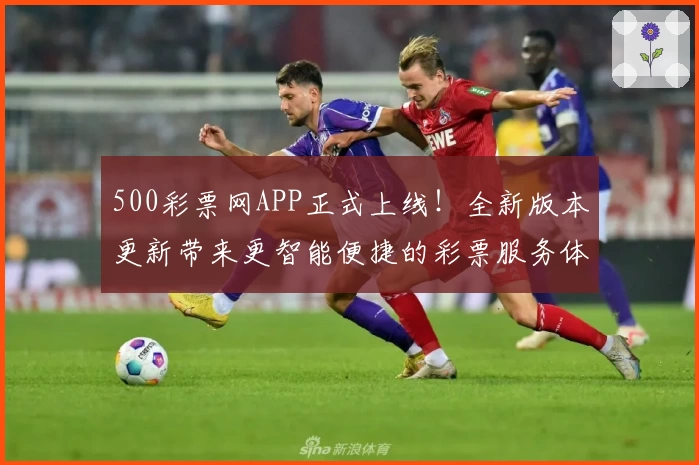 500彩票网APP正式上线！全新版本更新带来更智能便捷的彩票服务体验