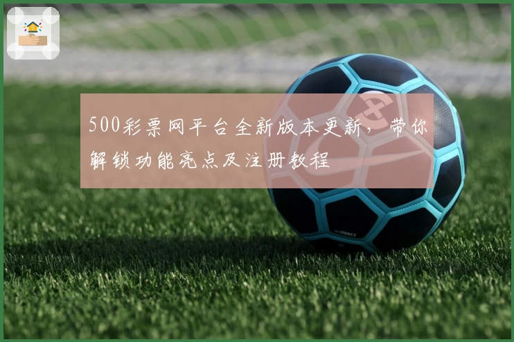 500彩票网平台全新版本更新，带你解锁功能亮点及注册教程