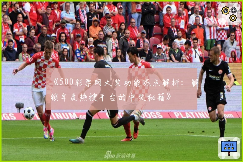 《500彩票网大奖功能亮点解析:解锁年度热搜平台的中奖秘籍》