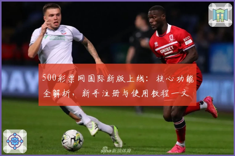 500彩票网国际新版上线:核心功能全解析,新手注册与使用教程一文搞定