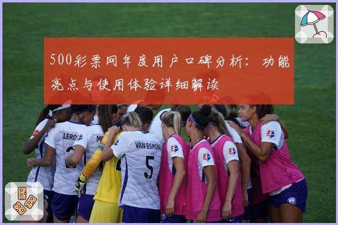 500彩票网年度用户口碑分析：功能亮点与使用体验详细解读
