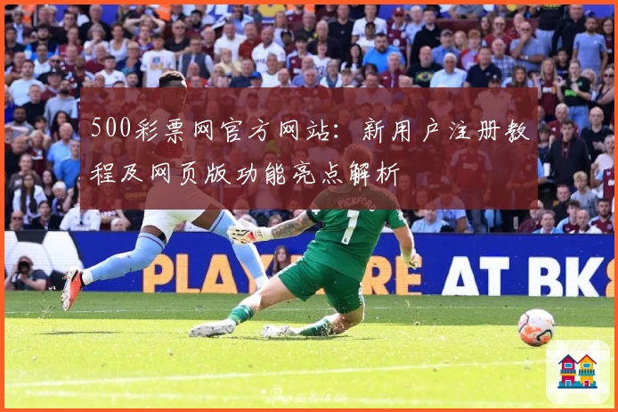 500彩票网官方网站：新用户注册教程及网页版功能亮点解析
