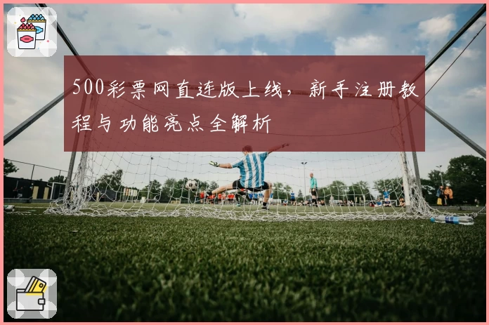 500彩票网直连版上线，新手注册教程与功能亮点全解析