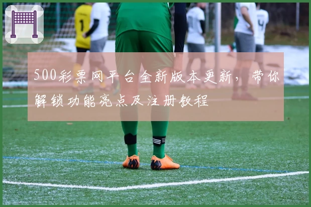 500彩票网平台全新版本更新，带你解锁功能亮点及注册教程