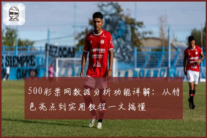 500彩票网数据分析功能详解:从特色亮点到实用教程一文搞懂