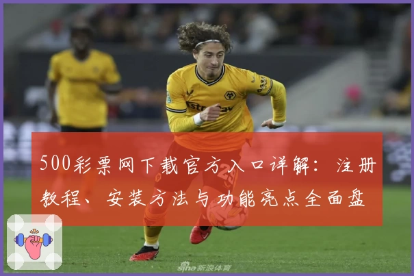 500彩票网下载官方入口详解：注册教程、安装方法与功能亮点全面盘点