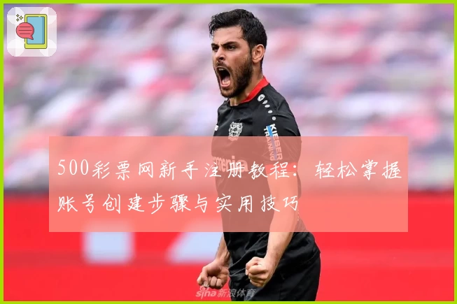 500彩票网新手注册教程:轻松掌握账号创建步骤与实用技巧