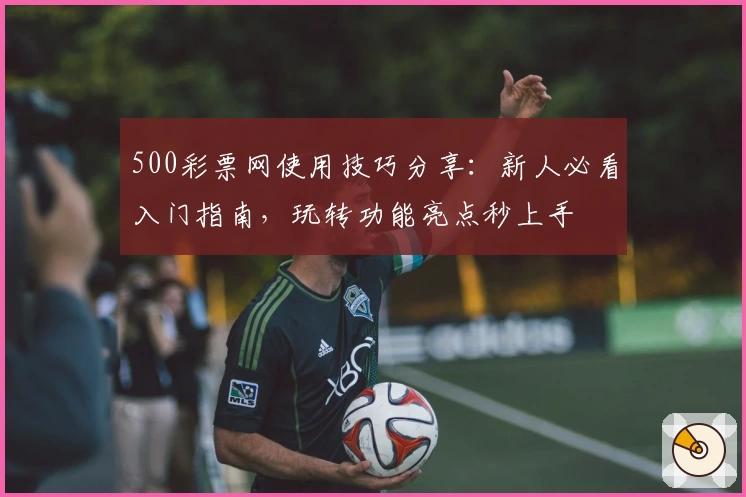 500彩票网使用技巧分享:新人必看入门指南,玩转功能亮点秒上手