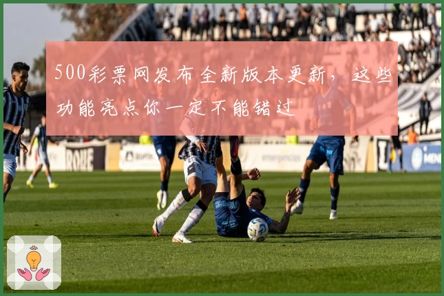 500彩票网发布全新版本更新,这些功能亮点你一定不能错过