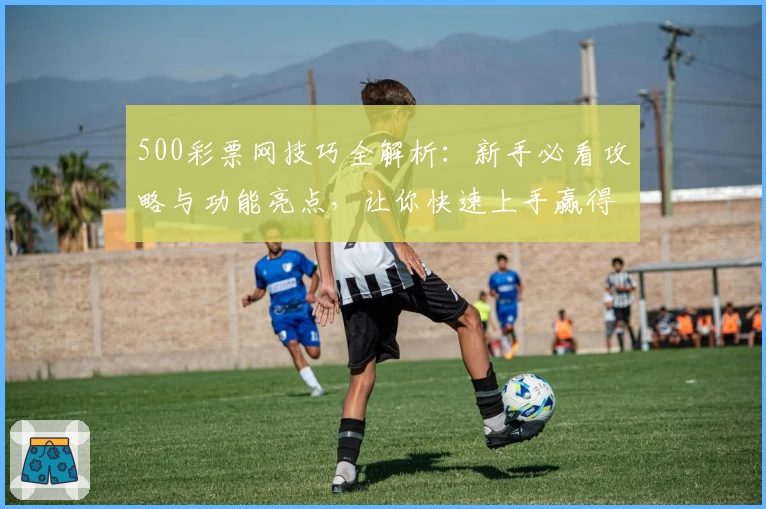 500彩票网技巧全解析:新手必看攻略与功能亮点,让你快速上手赢得先机