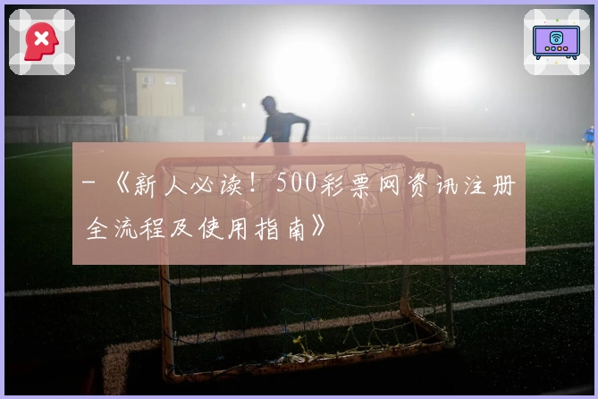 - 《新人必读！500彩票网资讯注册全流程及使用指南》