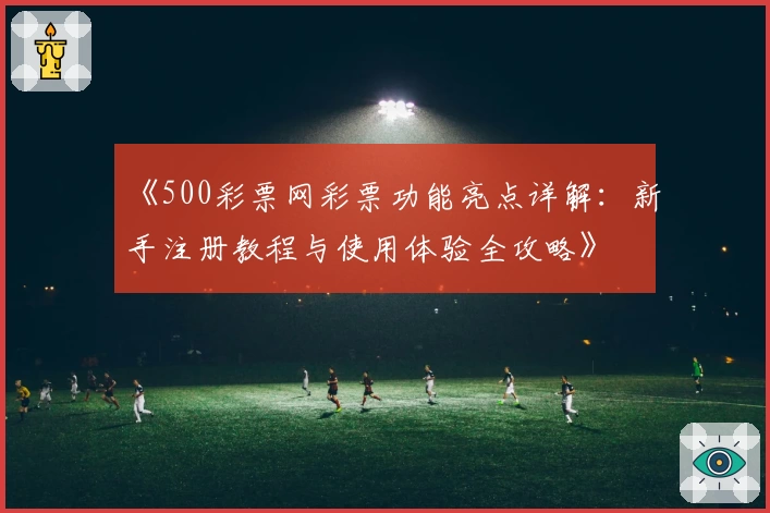 《500彩票网彩票功能亮点详解:新手注册教程与使用体验全攻略》