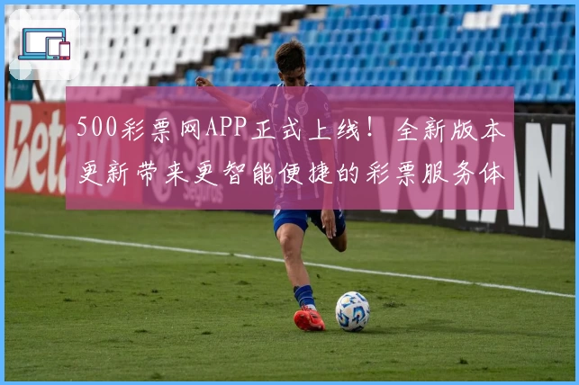 500彩票网APP正式上线！全新版本更新带来更智能便捷的彩票服务体验
