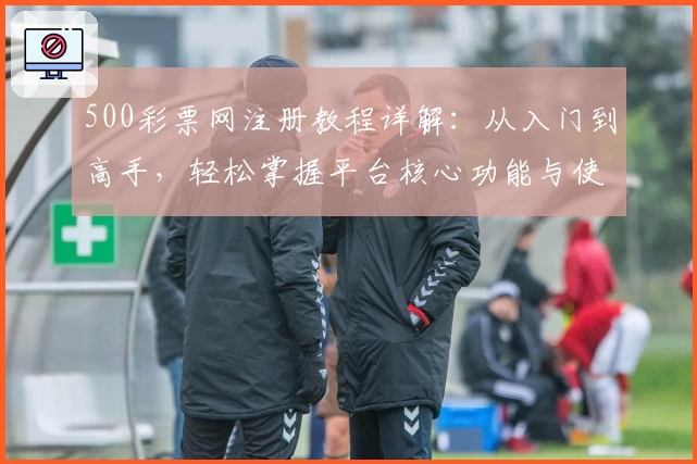 500彩票网注册教程详解：从入门到高手，轻松掌握平台核心功能与使用技巧