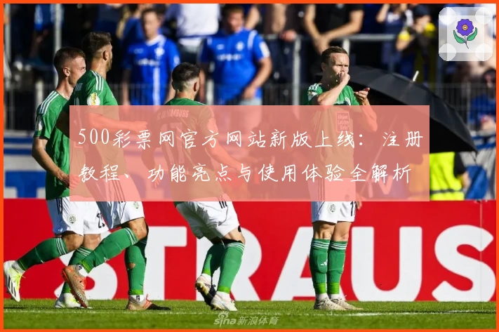 500彩票网官方网站新版上线：注册教程、功能亮点与使用体验全解析_1