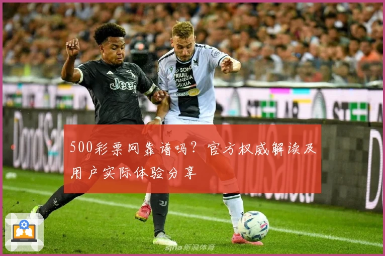 500彩票网靠谱吗？官方权威解读及用户实际体验分享