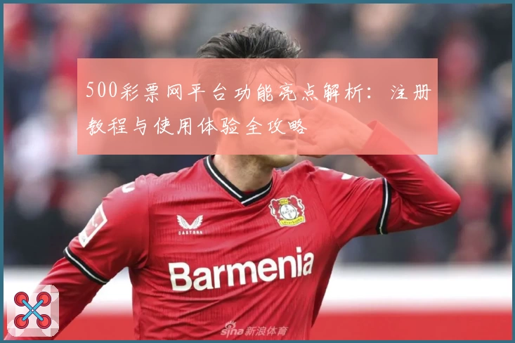 500彩票网平台功能亮点解析：注册教程与使用体验全攻略