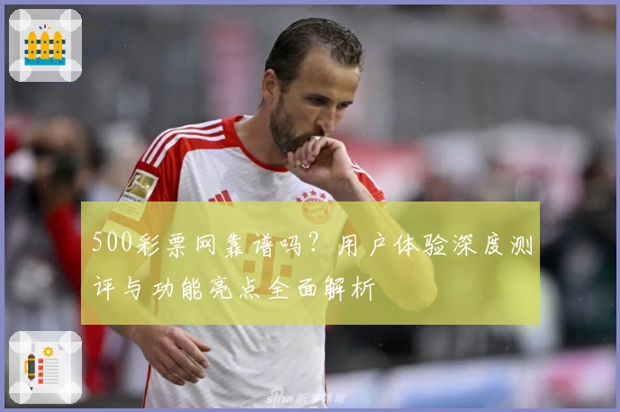 500彩票网靠谱吗?用户体验深度测评与功能亮点全面解析