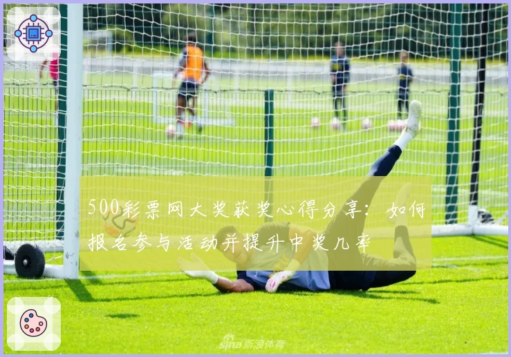 500彩票网大奖获奖心得分享：如何报名参与活动并提升中奖几率