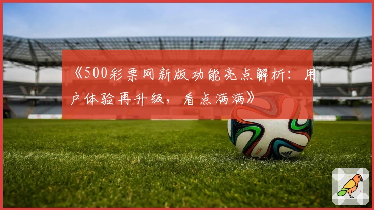 《500彩票网新版功能亮点解析：用户体验再升级，看点满满》