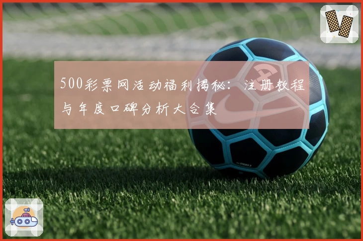 500彩票网活动福利揭秘：注册教程与年度口碑分析大合集