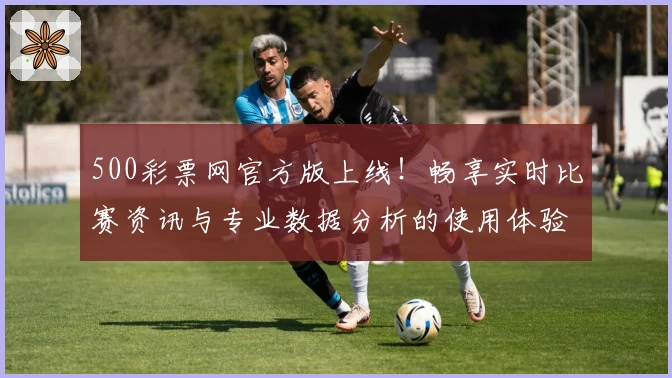 500彩票网官方版上线!畅享实时比赛资讯与专业数据分析的使用体验