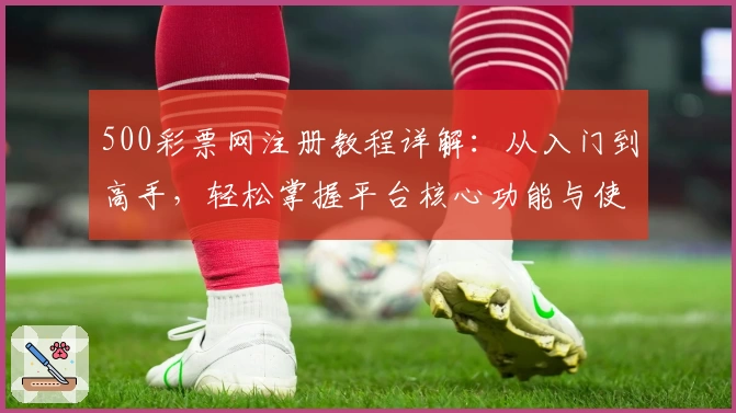 500彩票网注册教程详解：从入门到高手，轻松掌握平台核心功能与使用技巧