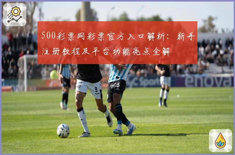 500彩票网彩票官方入口解析:新手注册教程及平台功能亮点全解