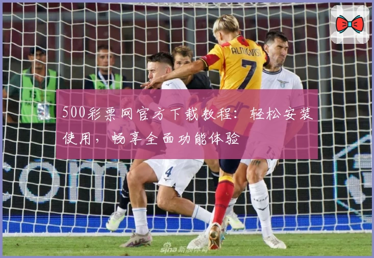 500彩票网官方下载教程：轻松安装使用，畅享全面功能体验