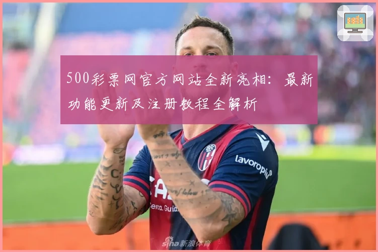 500彩票网官方网站全新亮相：最新功能更新及注册教程全解析