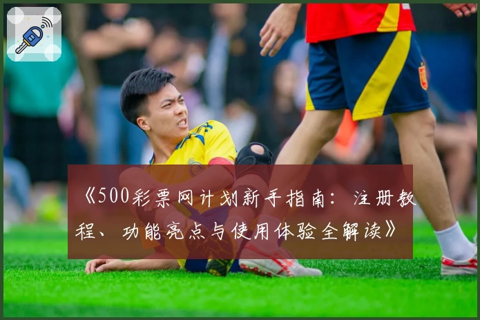 《500彩票网计划新手指南:注册教程、功能亮点与使用体验全解读》